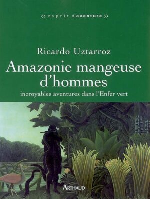 Amazonie mangeuse d'hommes : Incroyables aventures dans l'Enfer vert